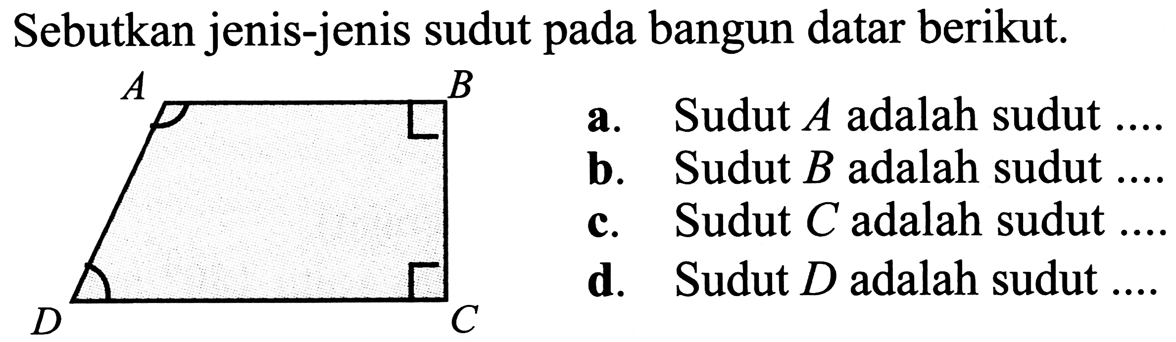 Sebutkan jenis-jenis sudut pada bangun datar berikut.
a. Sudut  A  adalah sudut
b. Sudut  B  adalah sudut
c. Sudut  C  adalah sudut
d. Sudut  D  adalah sudut ....