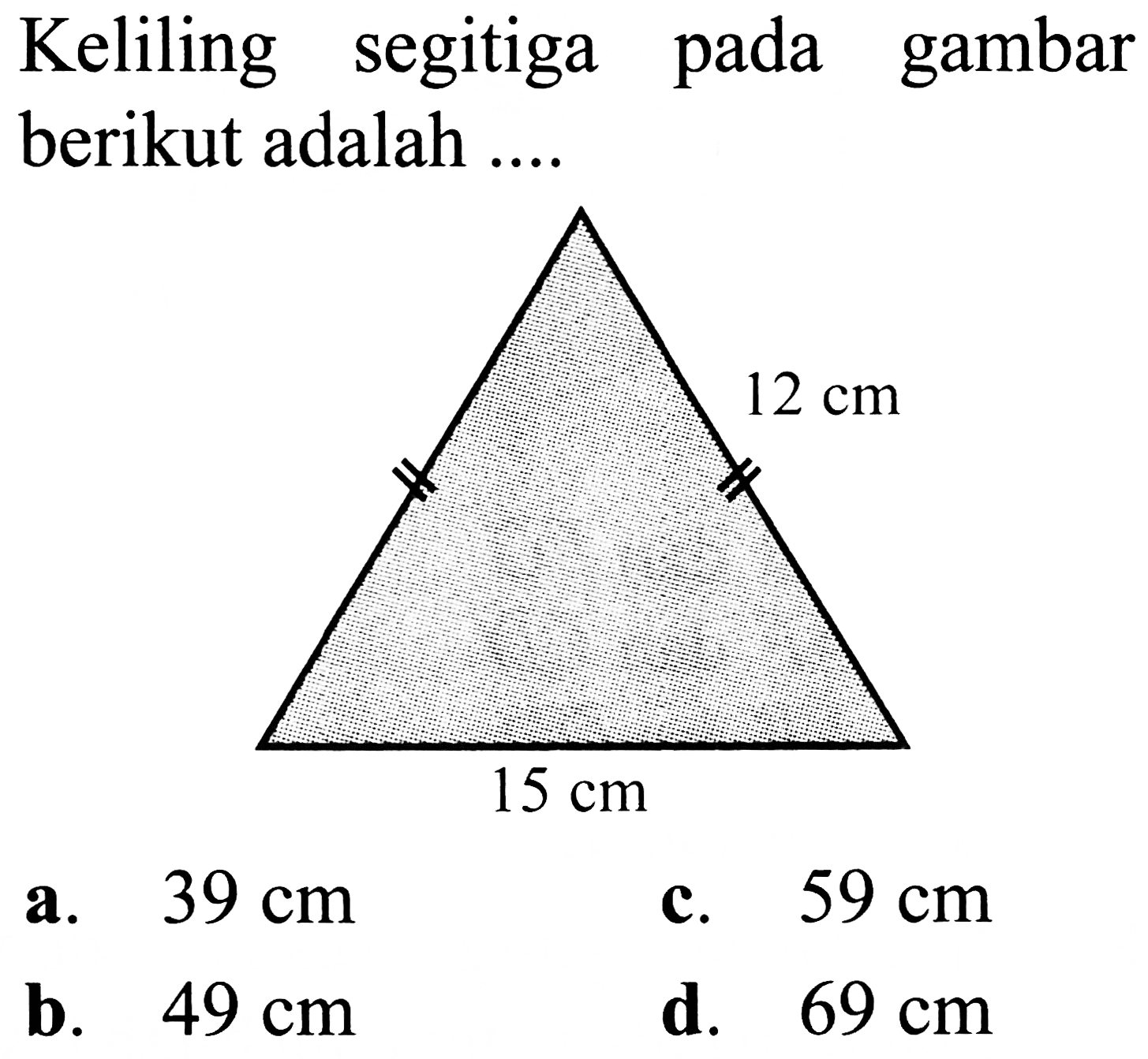 Keliling segitiga pada gambar berikut adalah ....
a.   39 cm 
c.  59 cm 
b.  49 cm 
d.  69 cm 