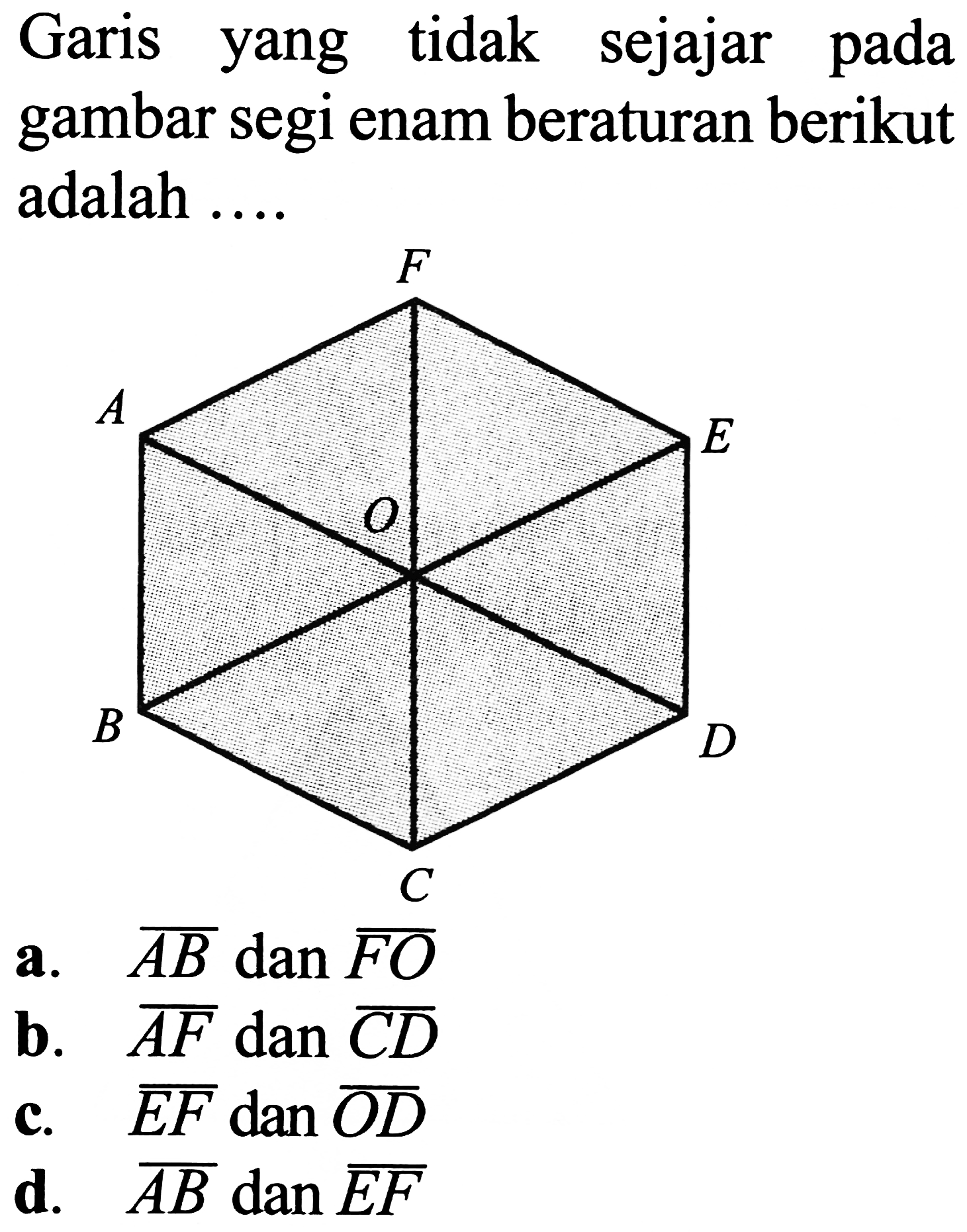 Garis yang tidak sejajar pada gambar segi enam beraturan berikut adalah ....
a.  {A B) dan {F O) 
b.  {A F)  dan  {C D) 
c.  {E F)  dan  {O D) 
d.  {A B)  dan  {E F) 