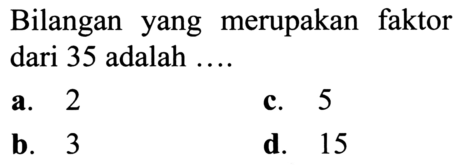 Bilangan yang merupakan faktor dari 35 adalah ....
a. 2
c. 5
b. 3
d. 15