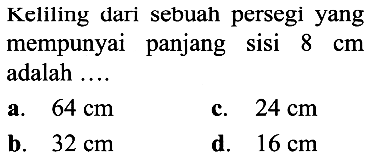 Keliling dari sebuah persegi yang mempunyai panjang sisi  8 cm  adalah ....
a.   64 cm 
c.  24 cm 
b.  32 cm 
d.  16 cm 