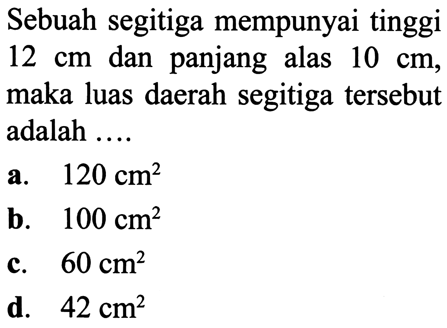 Sebuah segitiga mempunyai tinggi  12 cm  dan panjang alas  10 cm , maka luas daerah segitiga tersebut adalah ....
a.  120 cm^2 
b.  100 cm^2 
c.  60 cm^2 
d.  42 cm^2 