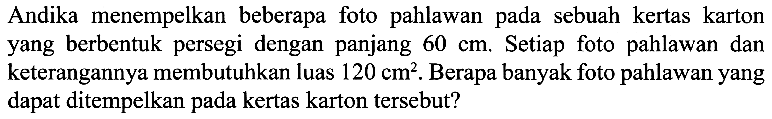 Andika menempelkan beberapa foto pahlawan pada sebuah kertas karton yang berbentuk persegi dengan panjang  60 cm . Setiap foto pahlawan dan keterangannya membutuhkan luas  120 cm^2 . Berapa banyak foto pahlawan yang dapat ditempelkan pada kertas karton tersebut?