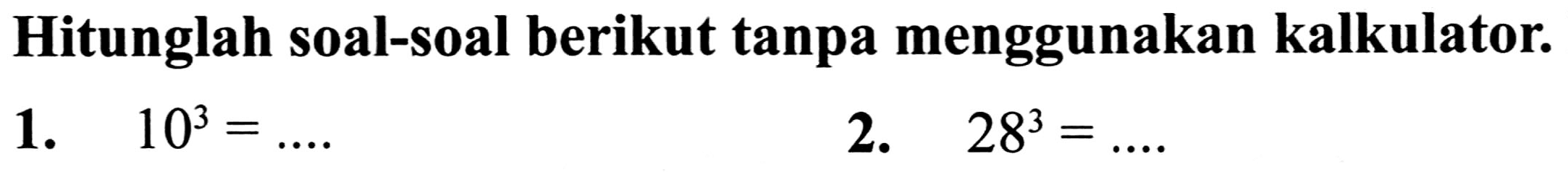 Hitunglah soal-soal berikut tanpa menggunakan kalkulator.
1.  10^(3)=... 
2.  28^(3)=... 