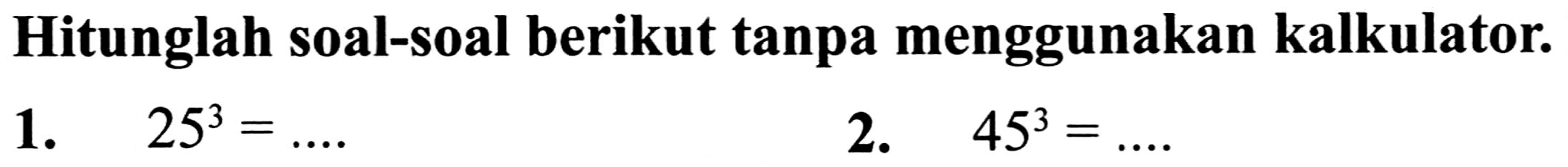 Hitunglah soal-soal berikut tanpa menggunakan kalkulator.
1.  25^(3)=... 
2.  45^(3)=... 