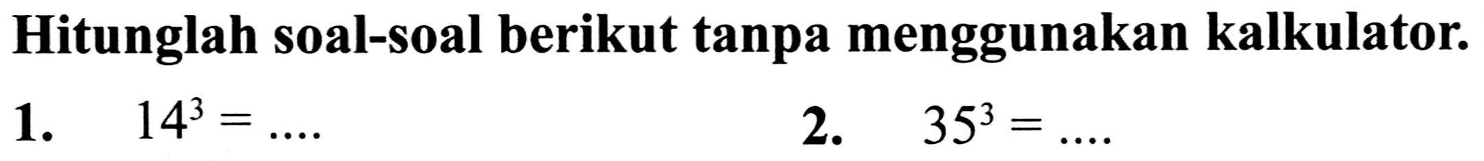 Hitunglah soal-soal berikut tanpa menggunakan kalkulator.
1.  14^(3)=... 
2.  35^(3)=... 