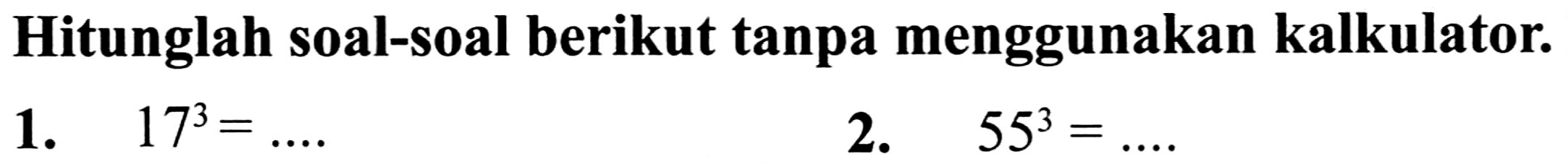 Hitunglah soal-soal berikut tanpa menggunakan kalkulator.
1.  17^(3)=... 
2.  55^(3)=... 