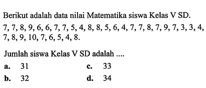 Berikut adalah data nilai Matematika siswa Kelas V SD.  7,7,8,9,6,6,7,7,5,4,8,8,5,6,4,7,7,8,7,9,7,3,3,4 ,  7,8,9,10,7,6,5,4,8 .
Jumlah siswa Kelas V SD adalah ....
a. 31
c. 33
b. 32
d. 34