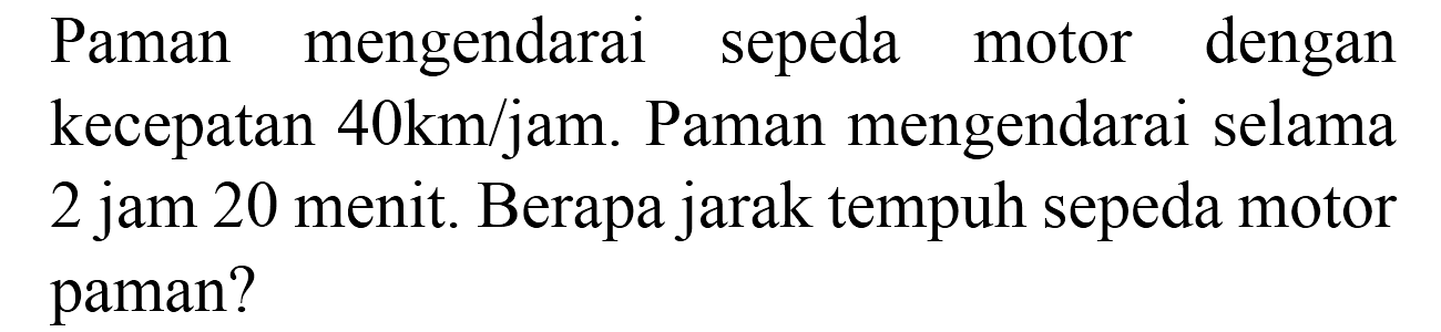 Paman mengendarai sepeda motor dengan kecepatan  40 km / jam . Paman mengendarai selama 2 jam 20 menit. Berapa jarak tempuh sepeda motor paman?