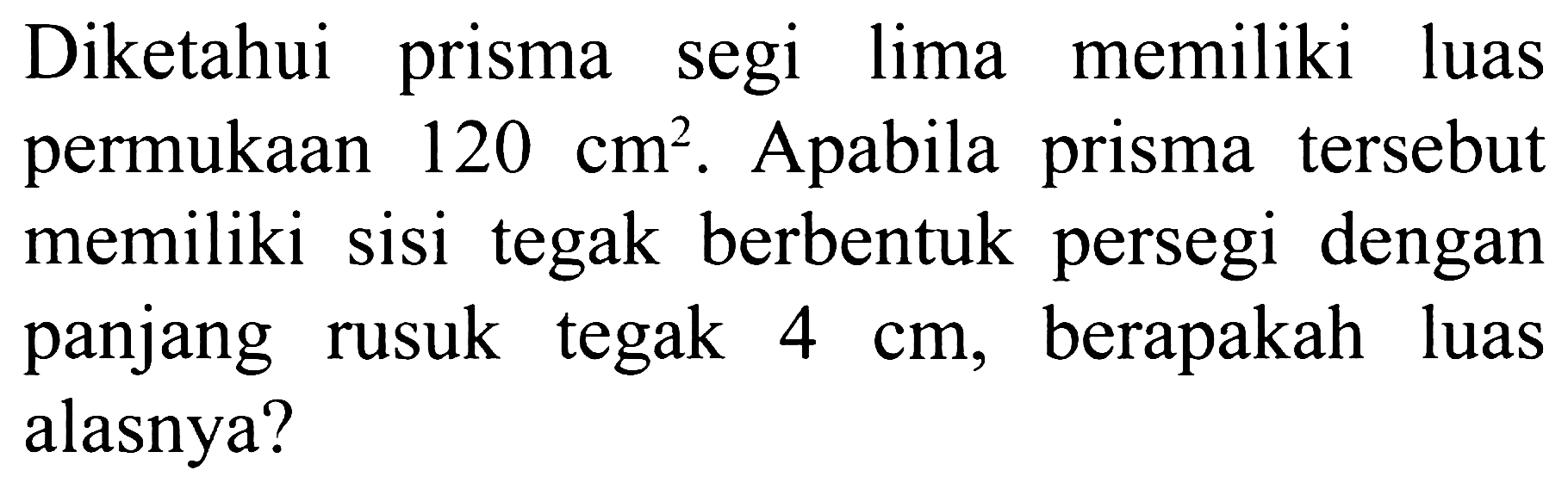 Diketahui prisma segi lima memiliki luas permukaan  120 cm^2 . Apabila prisma tersebut memiliki sisi tegak berbentuk persegi dengan panjang rusuk tegak  4 cm , berapakah luas alasnya?