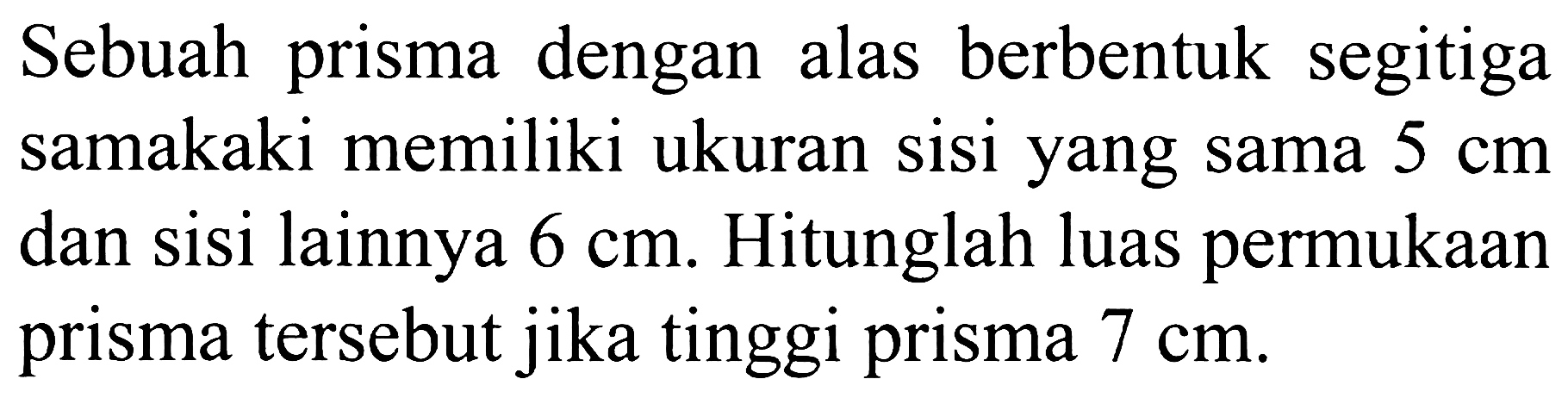 Sebuah prisma dengan alas berbentuk segitiga samakaki memiliki ukuran sisi yang sama  5 cm  dan sisi lainnya  6 cm . Hitunglah luas permukaan prisma tersebut jika tinggi prisma  7 cm .