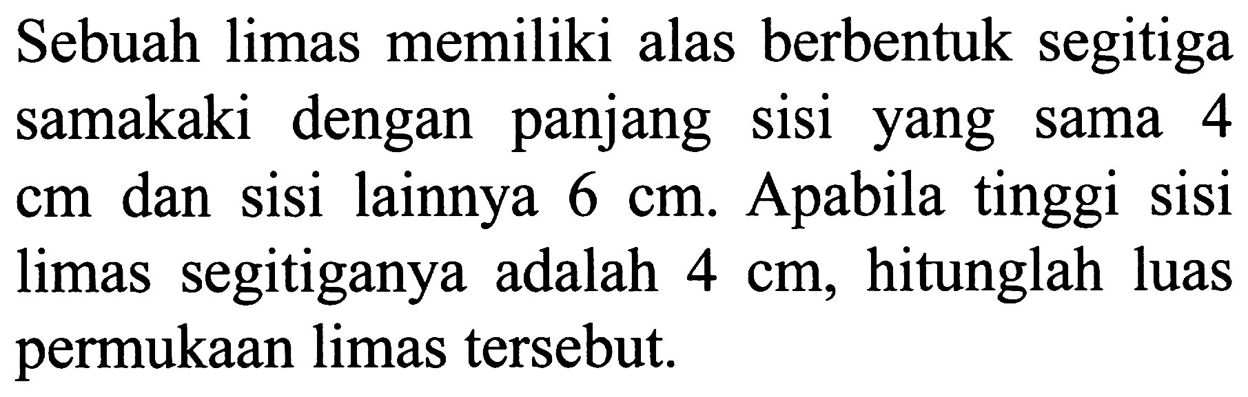 Sebuah limas memiliki alas berbentuk segitiga samakaki dengan panjang sisi yang sama 4  cm  dan sisi lainnya  6 cm . Apabila tinggi sisi limas segitiganya adalah  4 cm , hitunglah luas permukaan limas tersebut.