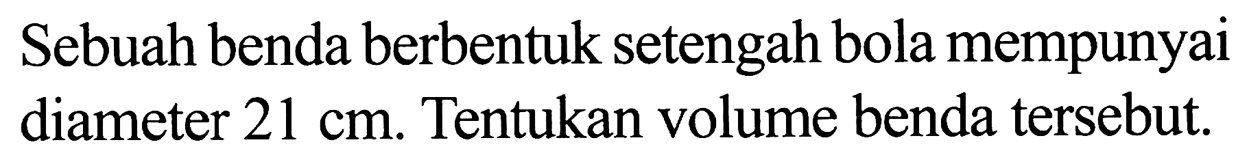 Sebuah benda berbentuk setengah bola mempunyai diameter  21 cm . Tentukan volume benda tersebut.