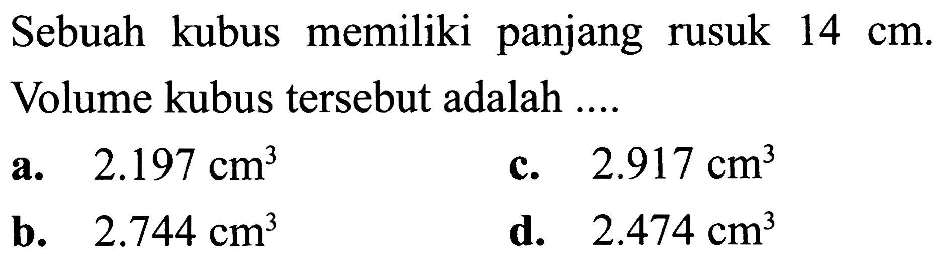 Sebuah kubus memiliki panjang rusuk  14 cm . Volume kubus tersebut adalah....
a.  2.197 cm^3 
c.  2.917 cm^3 
b.  2.744 cm^3 
d.  2.474 cm^3 