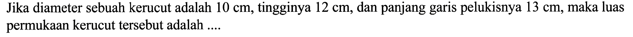 Jika diameter sebuah kerucut adalah  10 cm , tingginya  12 cm , dan panjang garis pelukisnya  13 cm , maka luas permukaan kerucut tersebut adalah ....