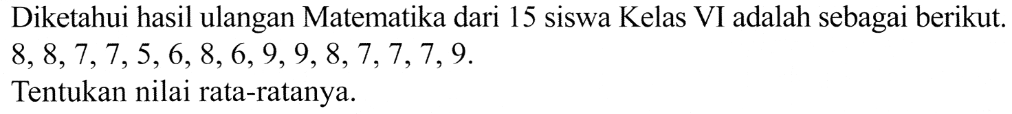 Diketahui hasil ulangan Matematika dari 15 siswa Kelas VI adalah sebagai berikut.  8,8,7,7,5,6,8,6,9,9,8,7,7,7,9 .
Tentukan nilai rata-ratanya.