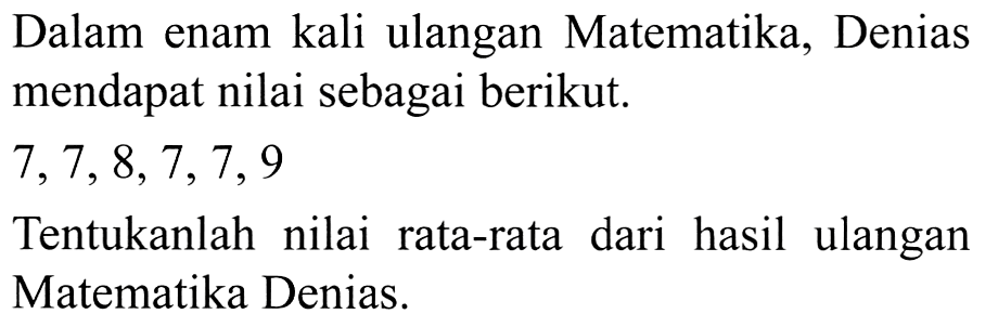 Dalam enam kali ulangan Matematika, Denias mendapat nilai sebagai berikut.
 7,7,8,7,7,9 
Tentukanlah nilai rata-rata dari hasil ulangan Matematika Denias.