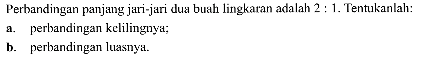 Perbandingan panjang jari-jari dua buah lingkaran adalah  2: 1 . Tentukanlah:
a. perbandingan kelilingnya;
b. perbandingan luasnya.