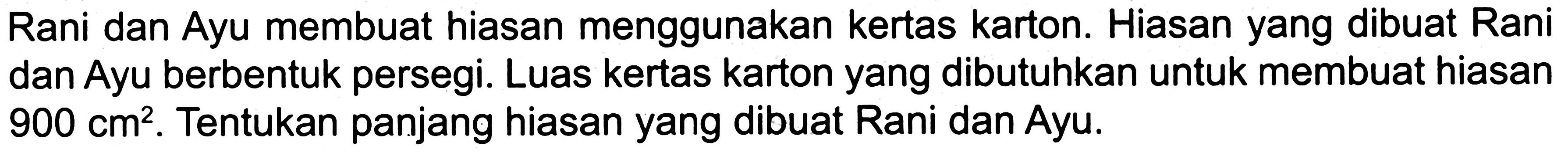 Rani dan Ayu membuat hiasan menggunakan kertas karton. Hiasan yang dibuat Rani dan Ayu berbentuk persegi. Luas kertas karton yang dibutuhkan untuk membuat hiasan 900 cm^2. Tentukan panjang hiasan yang dibuat Rani dan Ayu.