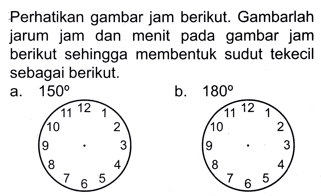 Perhatikan gambar jam berikut. Gambarlah jarum jam dan menit pada gambar jam berikut sehingga membentuk sudut tekecil sebagai berikut.
a.  150 