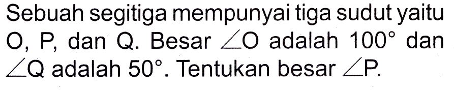 Sebuah segitiga mempunyai tiga sudut yaitu O, P, dan Q. Besar sudut O adalah 100 dan sudut Q adalah 50. Tentukan besar sudut P.