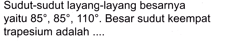 Sudut-sudut layang-layang besarnya yaitu 85, 85, 110. Besar sudut keempat trapesium adalah ....