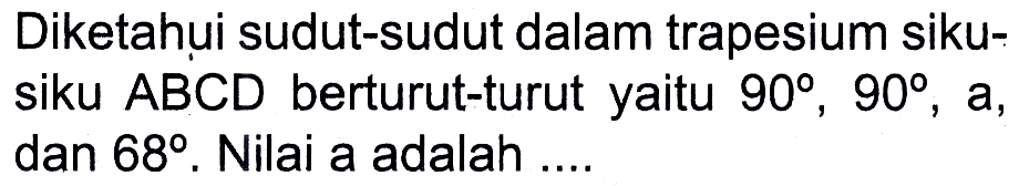 Diketahui sudut-sudut dalam trapesium siku-siku ABCD berturut-turut yaitu 90, 90, a, dan 68. Nilai a adalah ....