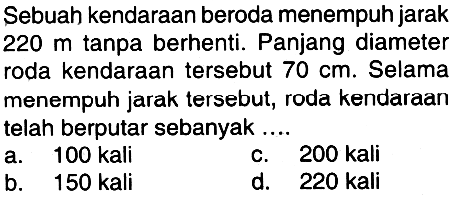 Sebuah kendaraan beroda menempuh jarak 220 m tanpa berhenti. Panjang diameter roda kendaraan tersebut 70 cm. Selama menempuh jarak tersebut, roda kendaraan telah berputar sebanyak....