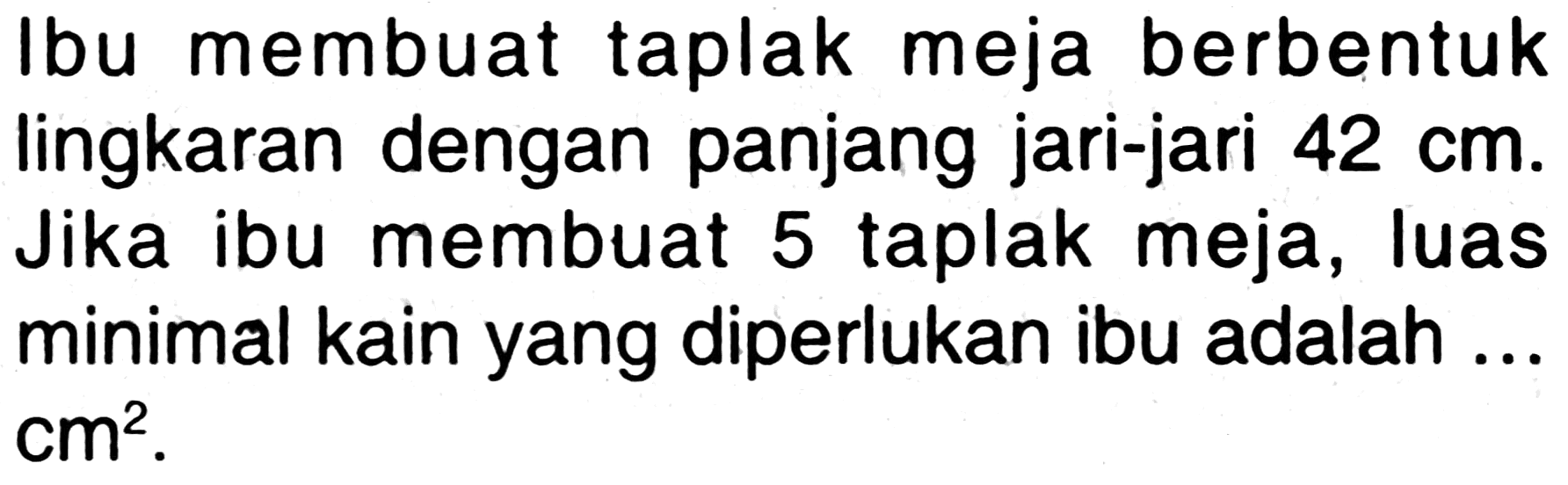 Ibu membuat taplak meja berbentuk lingkaran dengan panjang jari-jari 42 cm. Jika ibu membuat 5 taplak meja, luas minimal kain yang diperlukan ibu adalah ... cm^2