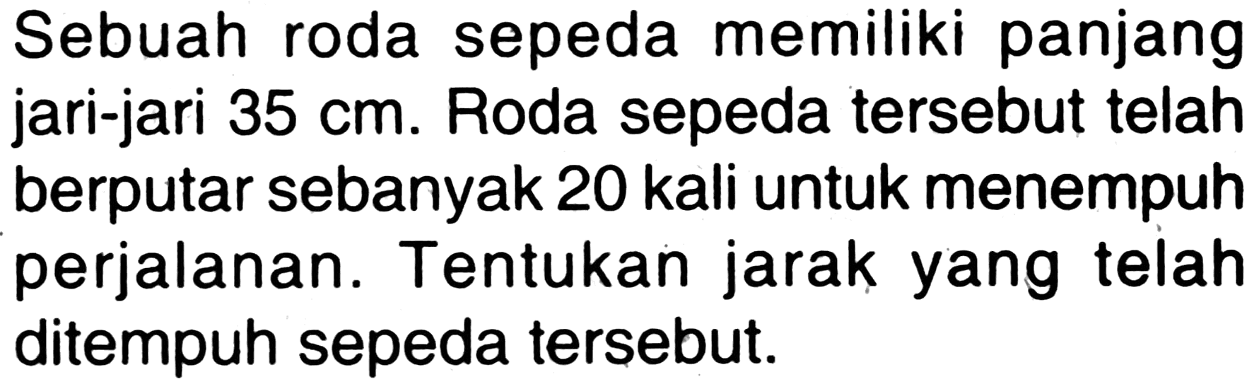 Sebuah roda sepeda memiliki panjang jari-jari 35 cm. Roda sepeda tersebut telah berputar sebanyak 20 kali untuk menempuh perjalanan. Tentukan jarak yang telah ditempuh sepeda tersebut.