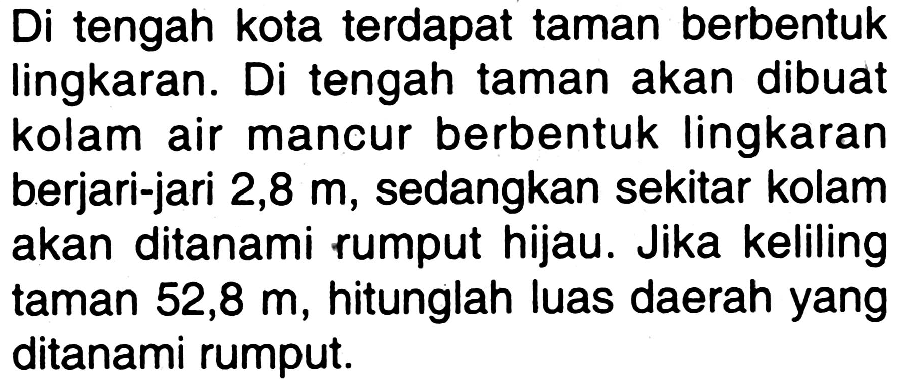 Di tengah kota terdapat taman berbentuk lingkaran. Di tengah taman akan dibuat kolam air mancur berbentuk lingkaran berjari-jari 2,8 m, sedangkan sekitar kolam akan ditanami rumput hijau. Jika keliling taman 52,8 m, hitunglah luas daerah yang ditanami rumput.