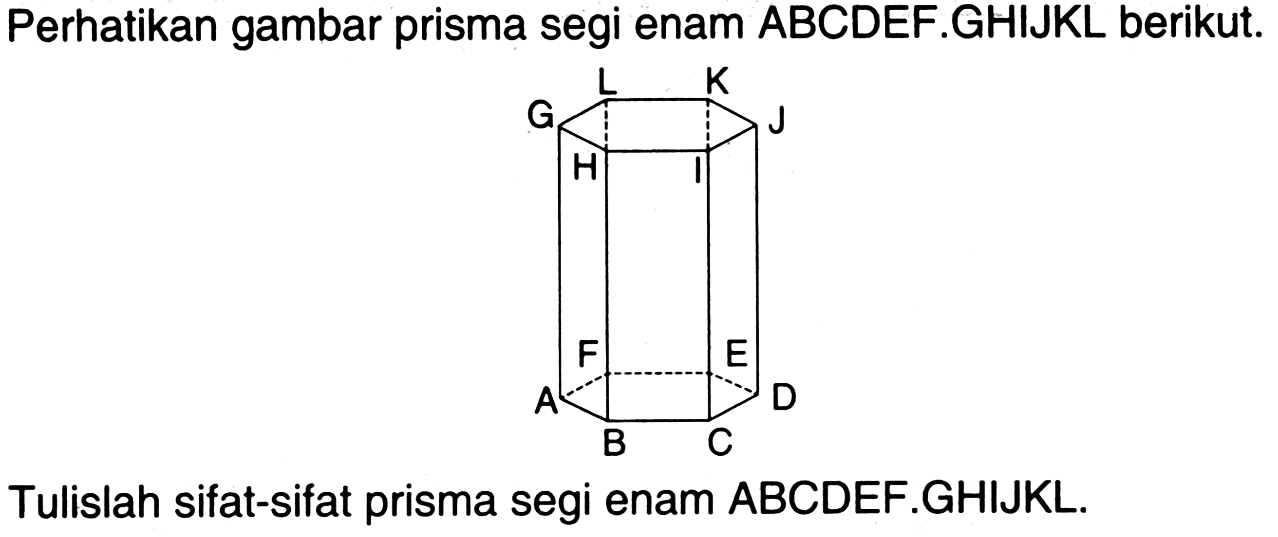 Perhatikan gambar prisma segi enam ABCDEF.GHIJKL berikut.
Tulislah sifat-sifat prisma segi enam ABCDEF.GHIJKL.
 ABCDEFGHIJKL