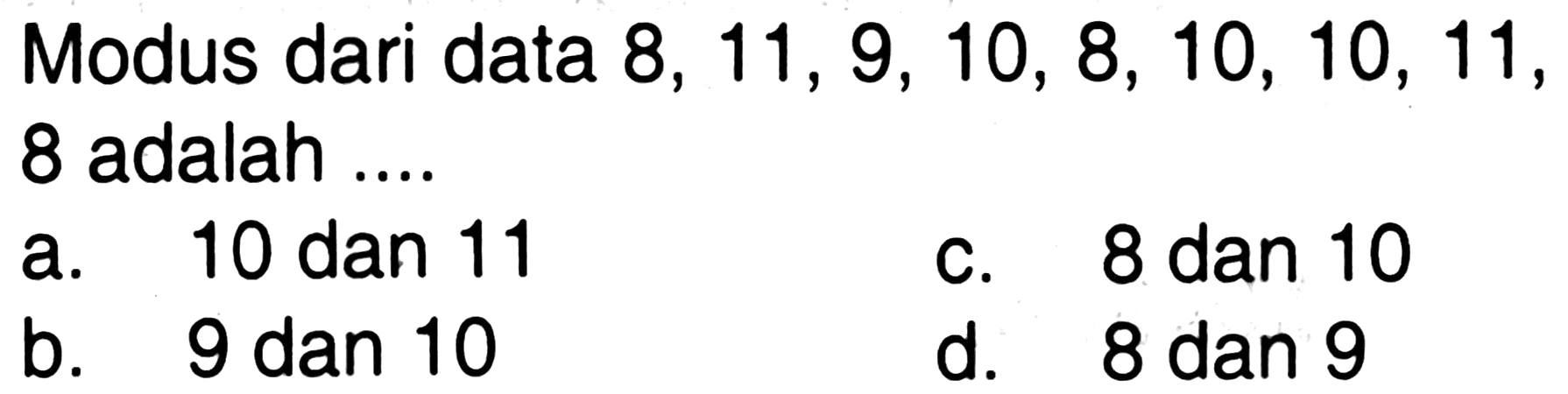 Modus dari data  8,11,9,10,8,10,10,11 ,
8 adalah  ... . 
 \begin{array)/(ll) { a. ) 10  { dan ) 11   { c. ) 8  { dan ) 10   { b. ) 9  { dan ) 10   { d. ) 8  { dan ) 9\end{array) 