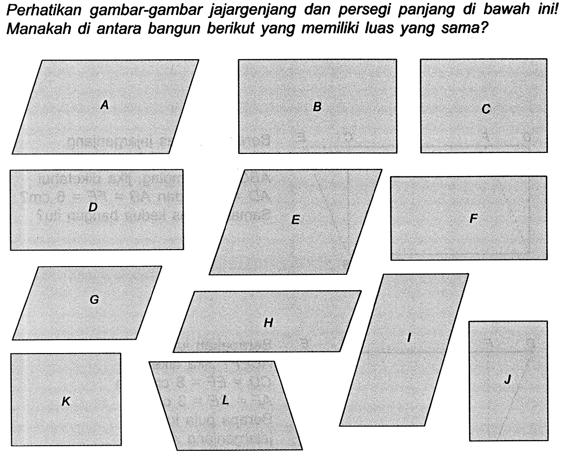 Perhatikan gambar-gambar jajargenjang dan persegi panjang di bawah ini! Manakah di antara bangun berikut yang memiliki luas yang sama?
 J 