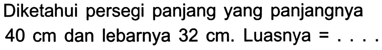 Diketahui persegi panjang yang panjangnya  40 cm  dan lebarnya  32 cm . Luasnya  =