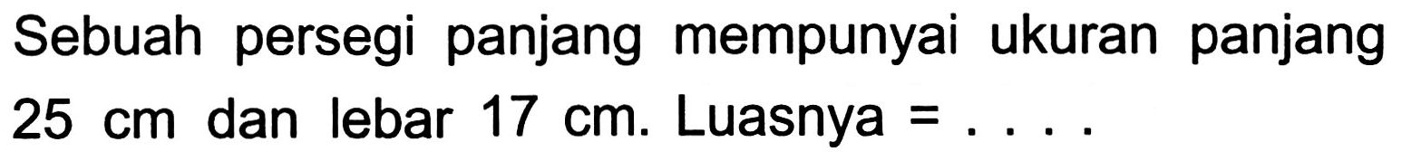 Sebuah persegi panjang mempunyai ukuran panjang  25 cm  dan lebar  17 cm . Luasnya  =... .