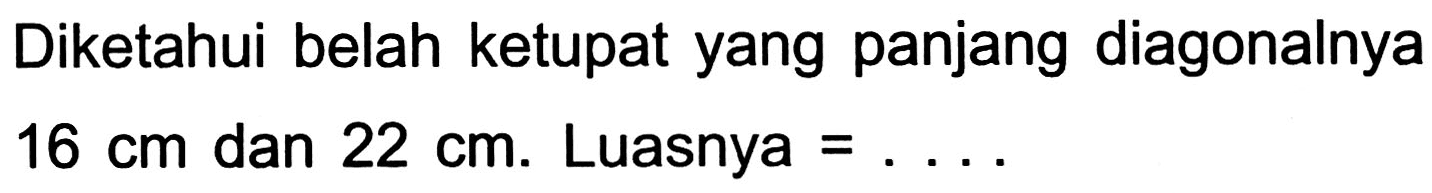 Diketahui belah ketupat yang panjang diagonalnya  16 cm  dan  22 cm . Luasnya =