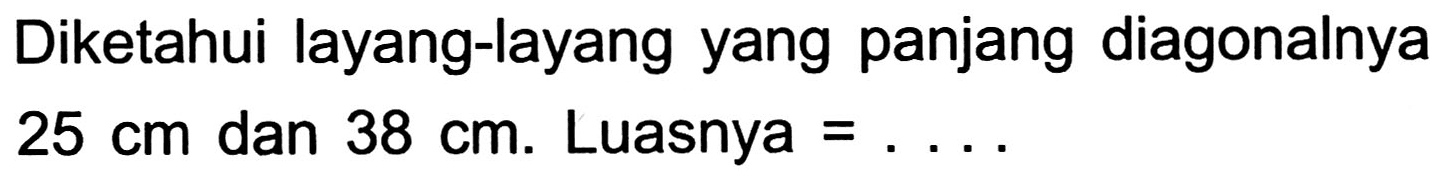 Diketahui layang-layang yang panjang diagonalnya  25 cm  dan  38 cm . Luasnya =