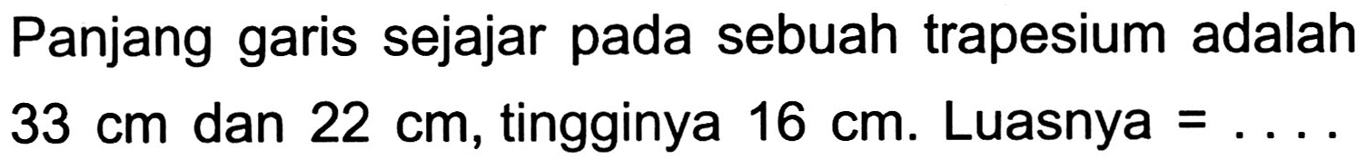 Panjang garis sejajar pada sebuah trapesium adalah  33 cm  dan  22 cm , tingginya  16 cm . Luasnya =