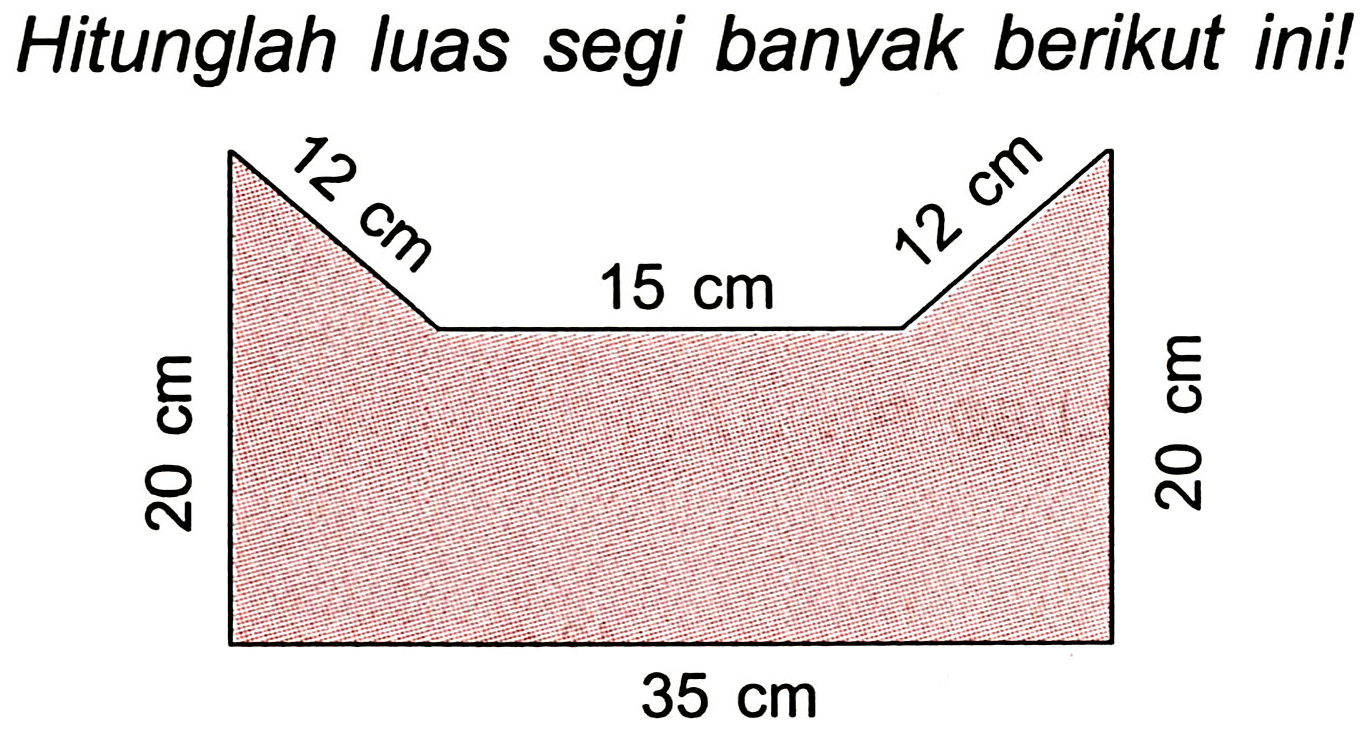 Hitunglah luas segi banyak berikut ini! 
12 cm 15 cm 12 cm 
20 cm 20 cm 
35 cm 