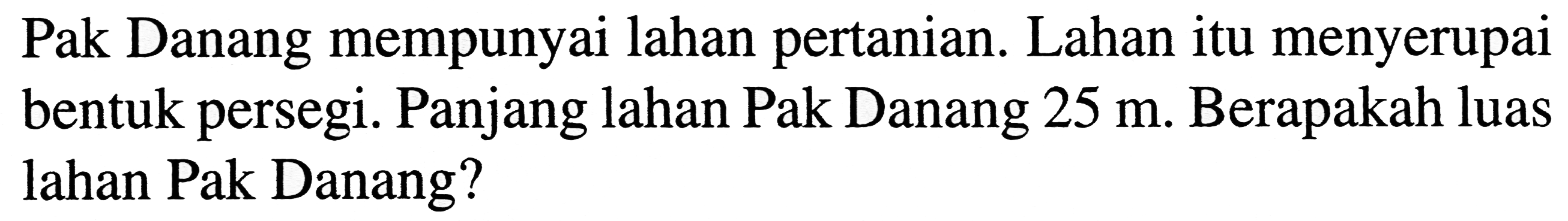 Pak Danang mempunyai lahan pertanian. Lahan itu menyerupai bentuk persegi. Panjang lahan Pak Danang  25 m . Berapakah luas lahan Pak Danang?