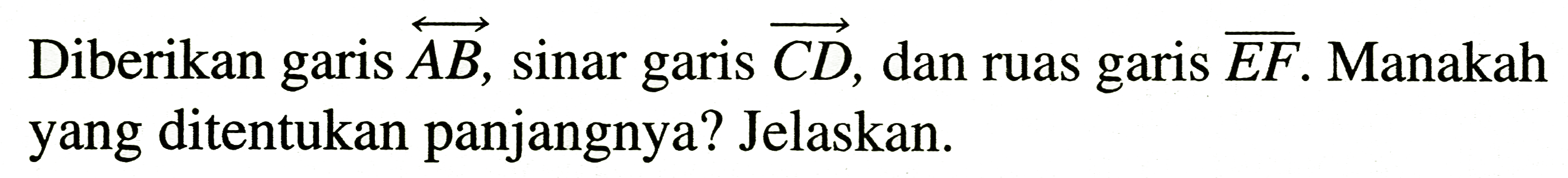 Diberikan garis  overleftright->{A B) , sinar garis  overright->{C D) , dan ruas garis  {E F) . Manakah yang ditentukan panjangnya? Jelaskan.