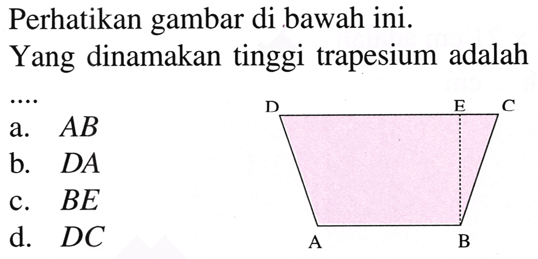 Perhatikan gambar di bawah ini.
Yang dinamakan tinggi trapesium adalah
a.  A B 
b.  D A 
c.  B E 
d.  D C 