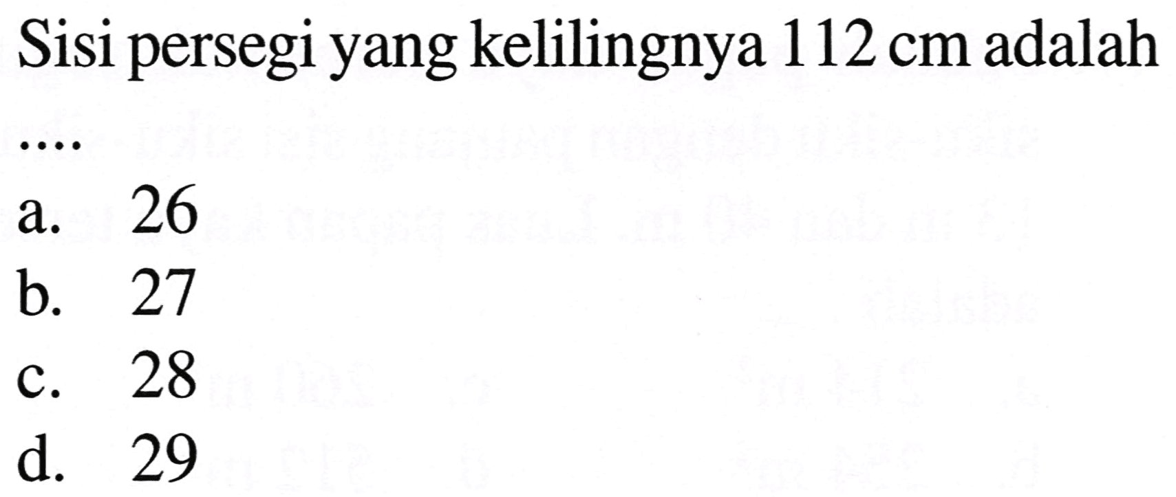 Sisi persegi yang kelilingnya  112 cm  adalah
a. 26
b. 27
c. 28
d. 29