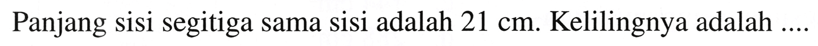 Panjang sisi segitiga sama sisi adalah  21 cm . Kelilingnya adalah  ...