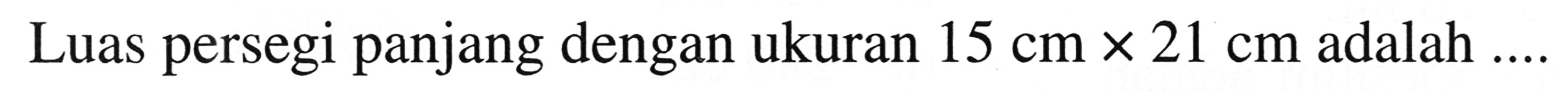 Luas persegi panjang dengan ukuran  15 cm x 21 cm  adalah  ...