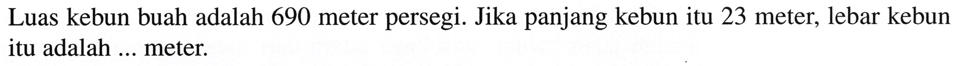 Luas kebun buah adalah 690 meter persegi. Jika panjang kebun itu 23 meter, lebar kebun itu adalah ... meter.