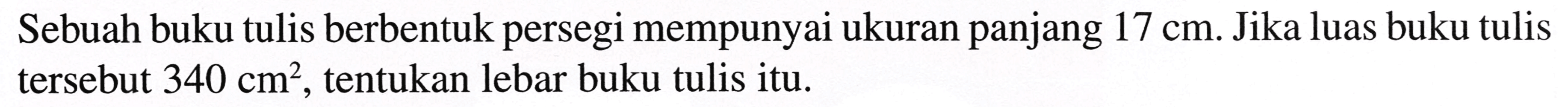 Sebuah buku tulis berbentuk persegi mempunyai ukuran panjang  17 cm . Jika luas buku tulis tersebut  340 cm^(2) , tentukan lebar buku tulis itu.