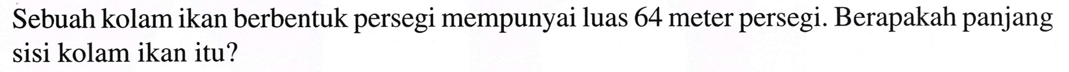Sebuah kolam ikan berbentuk persegi mempunyai luas 64 meter persegi. Berapakah panjang sisi kolam ikan itu?