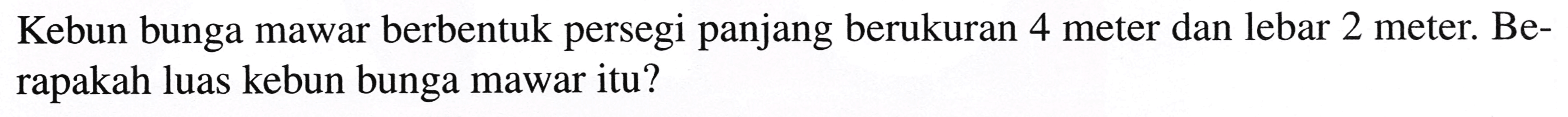 Kebun bunga mawar berbentuk persegi panjang berukuran 4 meter dan lebar 2 meter. Berapakah luas kebun bunga mawar itu?
